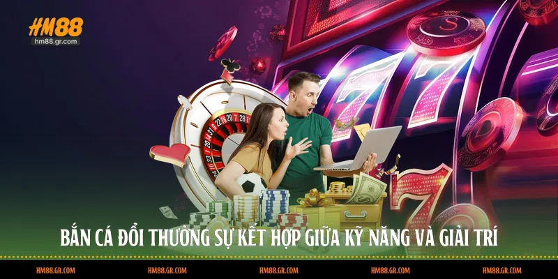 Bắn cá đổi thưởng - Sự kết hợp giữa kỹ năng và giải trí