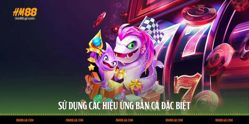Sử dụng các hiệu ứng bắn cá đặc biệt